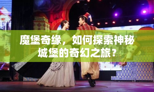 魔堡奇緣，如何探索神秘城堡的奇幻之旅？