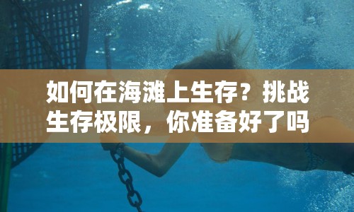 如何在海灘上生存？挑戰(zhàn)生存極限，你準(zhǔn)備好了嗎？