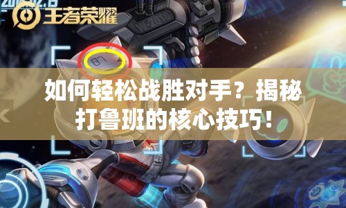 如何輕松戰(zhàn)勝對手？揭秘打魯班的核心技巧！