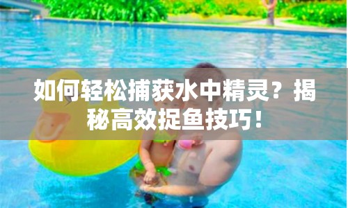 如何輕松捕獲水中精靈？揭秘高效捉魚技巧！