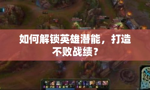 如何解鎖英雄潛能，打造不敗戰(zhàn)績？