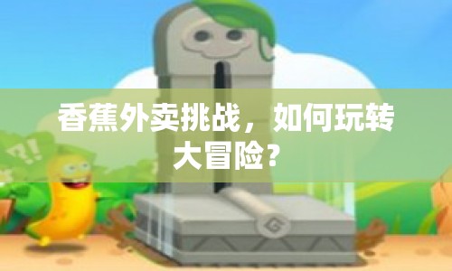 香蕉外賣挑戰(zhàn)，如何玩轉(zhuǎn)大冒險(xiǎn)？