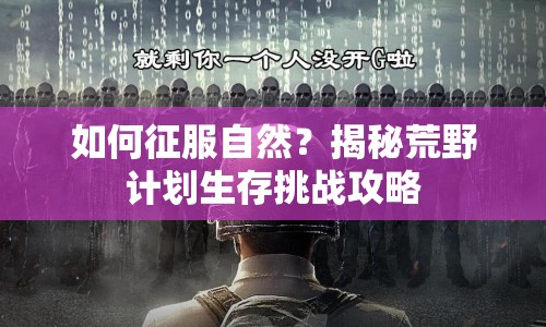 如何征服自然？揭秘荒野計(jì)劃生存挑戰(zhàn)攻略
