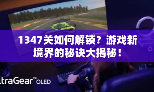 1347關(guān)如何解鎖？游戲新境界的秘訣大揭秘！