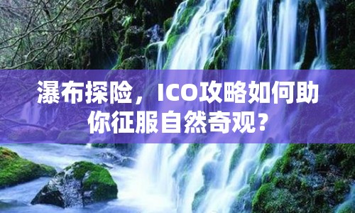 瀑布探險，ICO攻略如何助你征服自然奇觀？