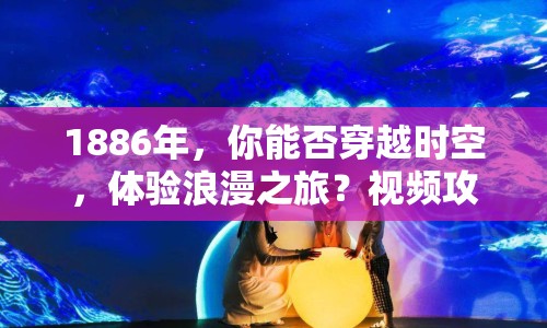 1886年，你能否穿越時(shí)空，體驗(yàn)浪漫之旅？視頻攻略帶你揭秘！