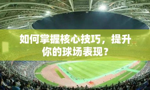 如何掌握核心技巧，提升你的球場表現(xiàn)？