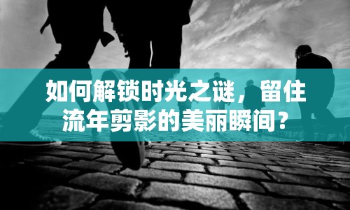 如何解鎖時光之謎，留住流年剪影的美麗瞬間？