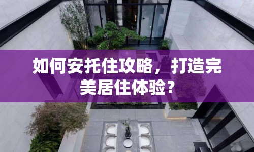 如何安托住攻略，打造完美居住體驗？