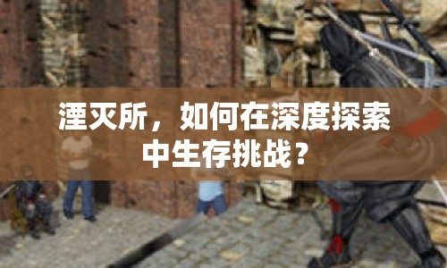 湮滅所，如何在深度探索中生存挑戰(zhàn)？