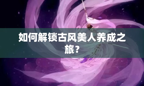 如何解鎖古風(fēng)美人養(yǎng)成之旅？
