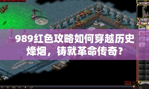 989紅色攻略如何穿越歷史烽煙，鑄就革命傳奇？