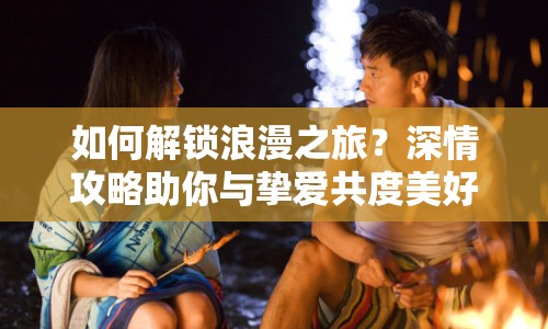 如何解鎖浪漫之旅？深情攻略助你與摯愛共度美好時光