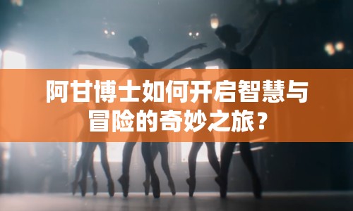 阿甘博士如何開(kāi)啟智慧與冒險(xiǎn)的奇妙之旅？