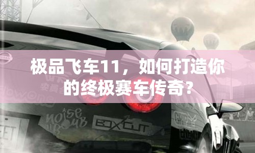 極品飛車(chē)11，如何打造你的終極賽車(chē)傳奇？