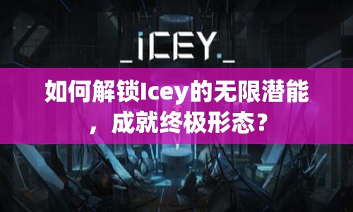 如何解鎖Icey的無限潛能，成就終極形態(tài)？