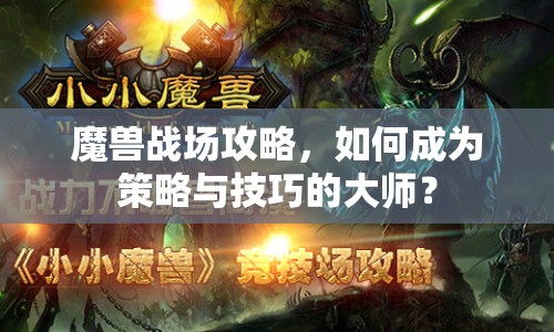 魔獸戰(zhàn)場(chǎng)攻略，如何成為策略與技巧的大師？