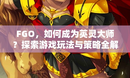 FGO，如何成為英靈大師？探索游戲玩法與策略全解析