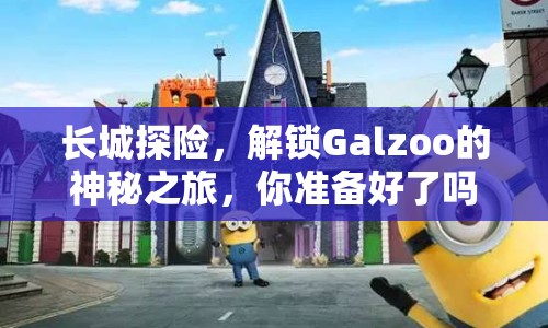 長城探險，解鎖Galzoo的神秘之旅，你準備好了嗎？