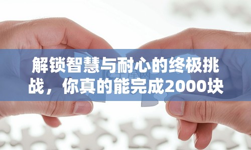 解鎖智慧與耐心的終極挑戰(zhàn)，你真的能完成2000塊的拼圖嗎？