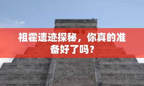 祖霍遺跡探秘，你真的準(zhǔn)備好了嗎？