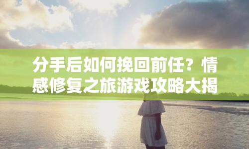 分手后如何挽回前任？情感修復(fù)之旅游戲攻略大揭秘！