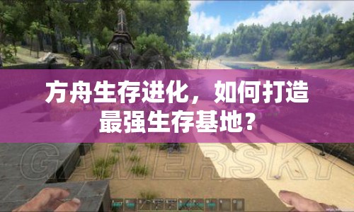 方舟生存進化，如何打造最強生存基地？