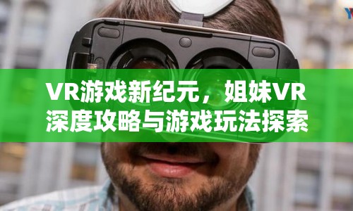 VR游戲新紀元，姐妹VR深度攻略與游戲玩法探索，你準備好了嗎？