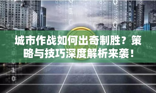 城市作戰(zhàn)如何出奇制勝？策略與技巧深度解析來襲！