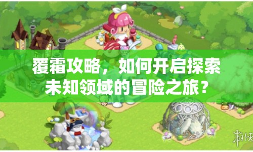 覆霜攻略，如何開啟探索未知領(lǐng)域的冒險(xiǎn)之旅？