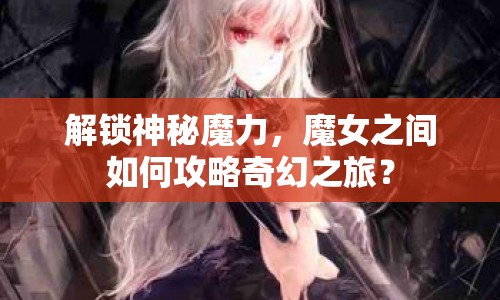 解鎖神秘魔力，魔女之間如何攻略奇幻之旅？