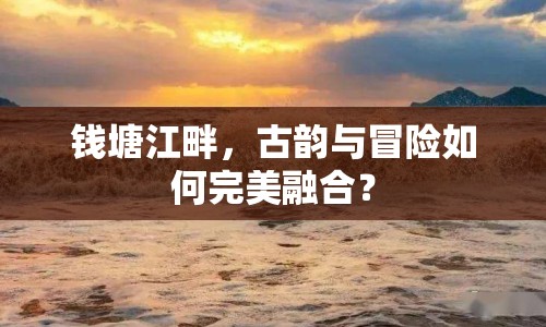 錢塘江畔，古韻與冒險(xiǎn)如何完美融合？