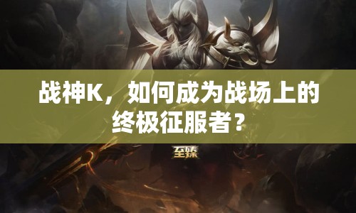 戰(zhàn)神K，如何成為戰(zhàn)場(chǎng)上的終極征服者？