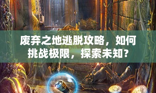 廢棄之地逃脫攻略，如何挑戰(zhàn)極限，探索未知？