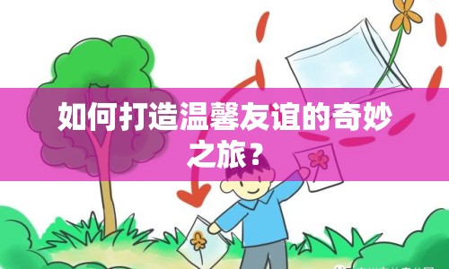 如何打造溫馨友誼的奇妙之旅？