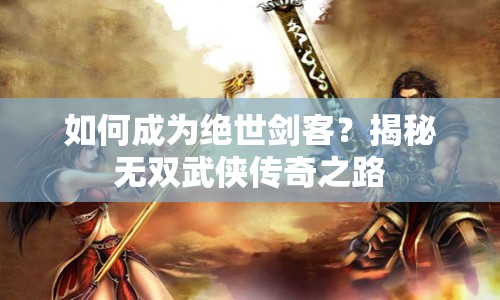 如何成為絕世劍客？揭秘?zé)o雙武俠傳奇之路