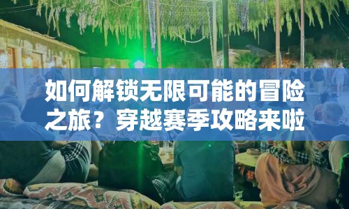 如何解鎖無限可能的冒險(xiǎn)之旅？穿越賽季攻略來啦！