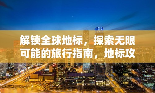 解鎖全球地標(biāo)，探索無(wú)限可能的旅行指南，地標(biāo)攻略APP能幫我實(shí)現(xiàn)嗎？