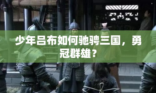 少年呂布如何馳騁三國，勇冠群雄？