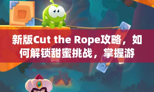 新版Cut the Rope攻略，如何解鎖甜蜜挑戰(zhàn)，掌握游戲精髓？