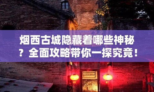 煙西古城隱藏著哪些神秘？全面攻略帶你一探究竟！
