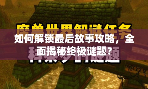 如何解鎖最后故事攻略，全面揭秘終極謎題？