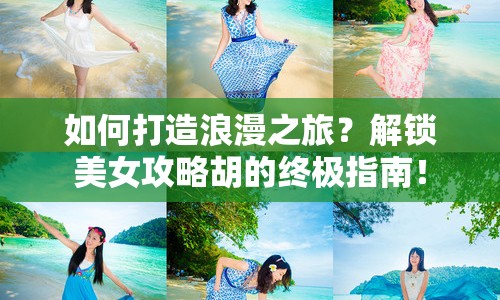 如何打造浪漫之旅？解鎖美女攻略胡的終極指南！