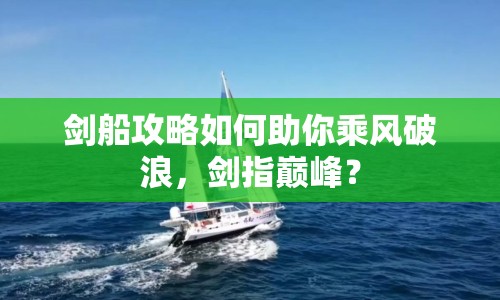 劍船攻略如何助你乘風(fēng)破浪，劍指巔峰？