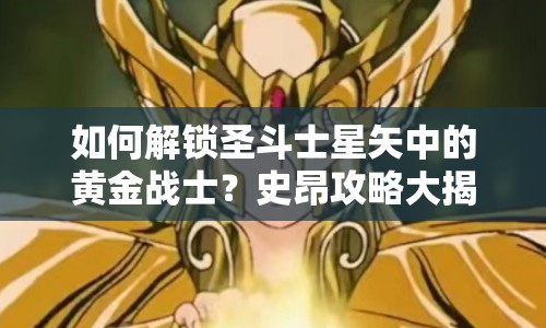 如何解鎖圣斗士星矢中的黃金戰(zhàn)士？史昂攻略大揭秘！