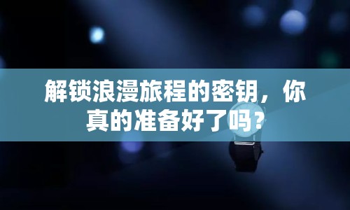 解鎖浪漫旅程的密鑰，你真的準(zhǔn)備好了嗎？
