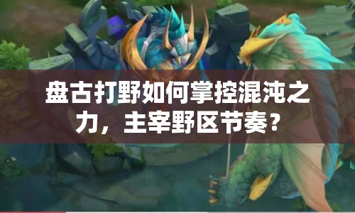 盤古打野如何掌控混沌之力，主宰野區(qū)節(jié)奏？