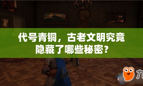 代號青銅，古老文明究竟隱藏了哪些秘密？