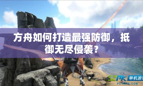 方舟如何打造最強防御，抵御無盡侵襲？