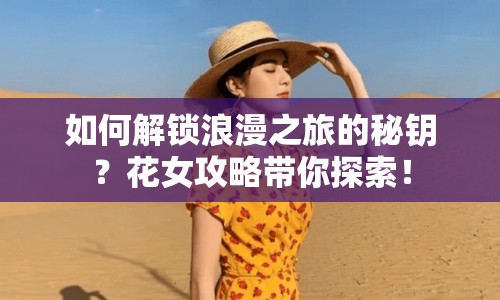 如何解鎖浪漫之旅的秘鑰？花女攻略帶你探索！